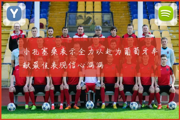 小孔塞桑表示全力以赴为葡萄牙奉献最佳表现信心满满