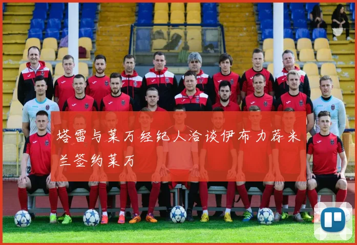 塔雷与莱万经纪人洽谈伊布力荐米兰签约莱万