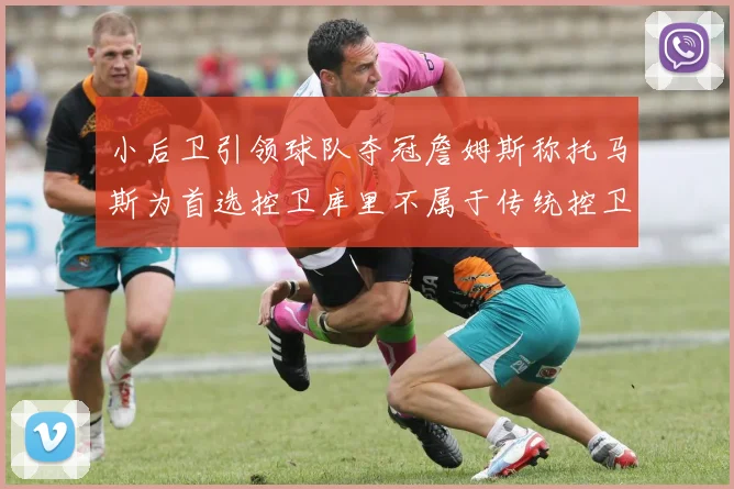 小后卫引领球队夺冠詹姆斯称托马斯为首选控卫库里不属于传统控卫类型
