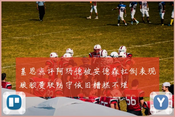 基恩点评阿玛德被安德森扛倒表现狼狈曼联防守依旧糟糕不堪
