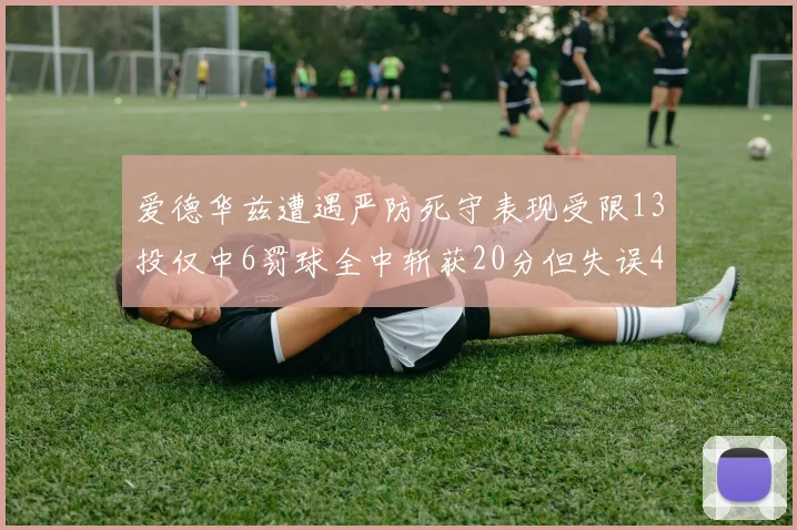 爱德华兹遭遇严防死守表现受限13投仅中6罚球全中斩获20分但失误4次