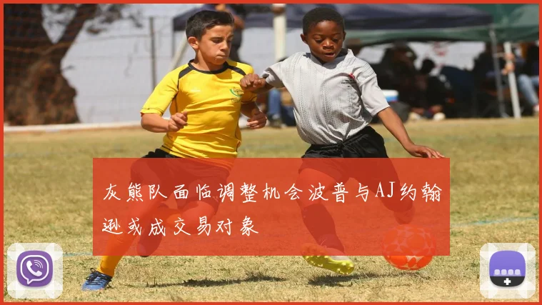 灰熊队面临调整机会波普与AJ约翰逊或成交易对象