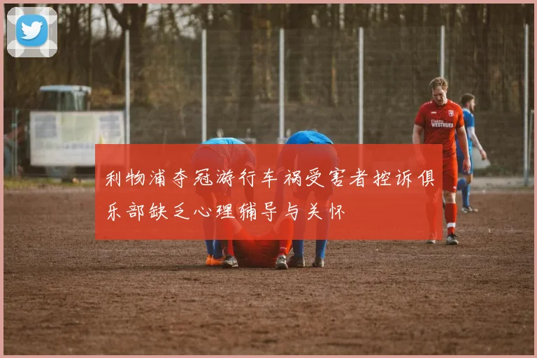 利物浦夺冠游行车祸受害者控诉俱乐部缺乏心理辅导与关怀