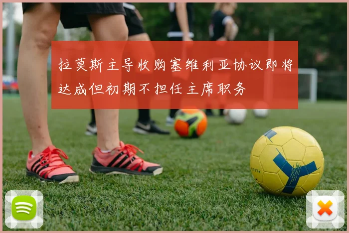 拉莫斯主导收购塞维利亚协议即将达成但初期不担任主席职务