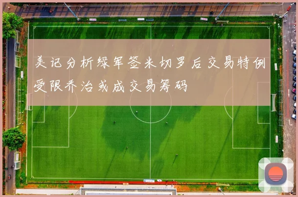美记分析绿军签米切罗后交易特例受限乔治或成交易筹码