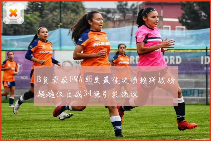 B费荣获FWA年度最佳奖项赖斯战绩超越仅出战34场引发热议