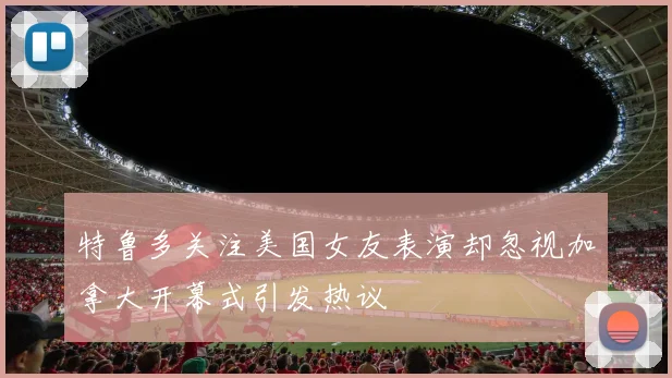 特鲁多关注美国女友表演却忽视加拿大开幕式引发热议