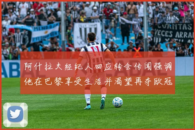 阿什拉夫经纪人回应转会传闻强调他在巴黎享受生活并渴望再夺欧冠