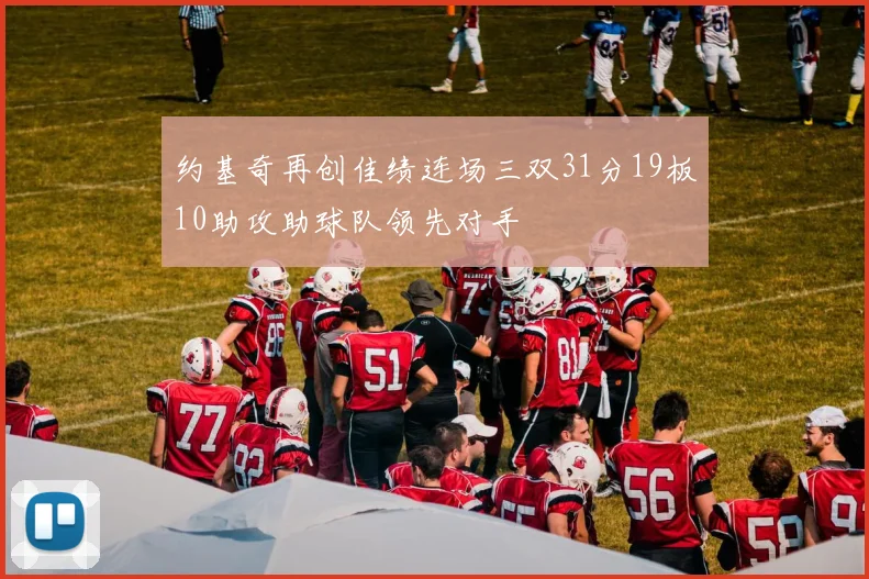 约基奇再创佳绩连场三双31分19板10助攻助球队领先对手
