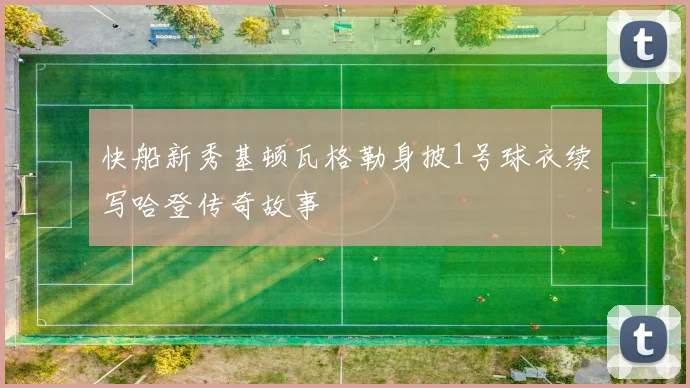 快船新秀基顿瓦格勒身披1号球衣续写哈登传奇故事