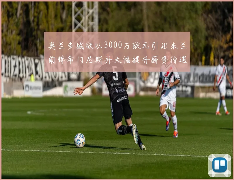 奥兰多城欲以3000万欧元引进米兰前锋希门尼斯并大幅提升薪资待遇