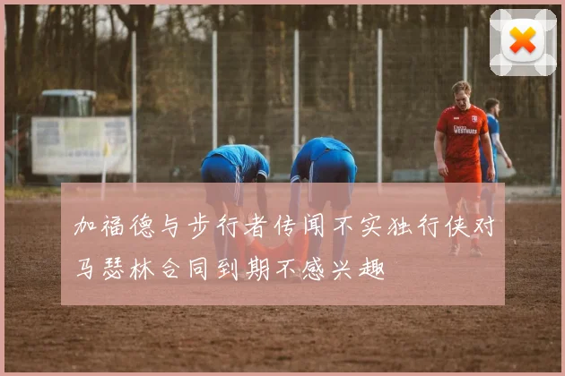 加福德与步行者传闻不实独行侠对马瑟林合同到期不感兴趣