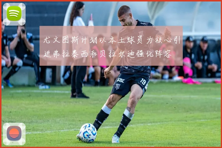 尤文图斯计划以本土球员为核心引进弗拉泰西和贝拉尔迪强化阵容