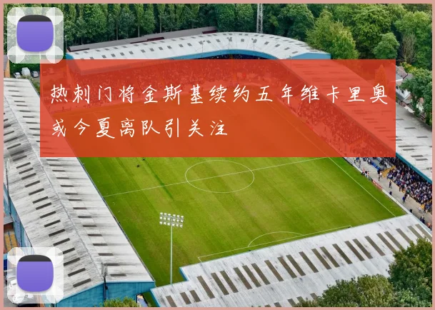 热刺门将金斯基续约五年维卡里奥或今夏离队引关注