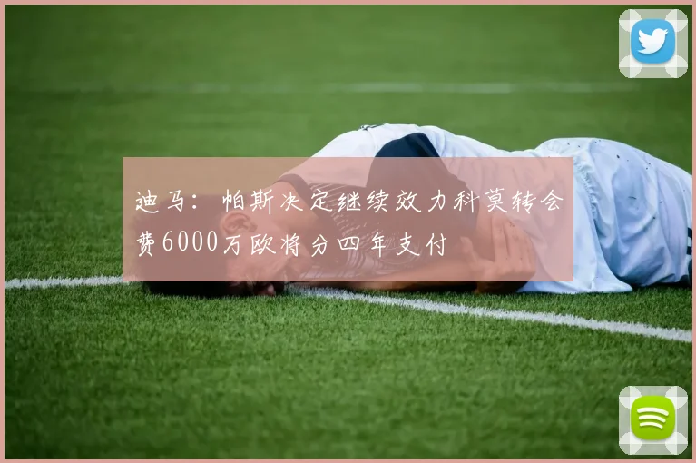 迪马：帕斯决定继续效力科莫转会费6000万欧将分四年支付