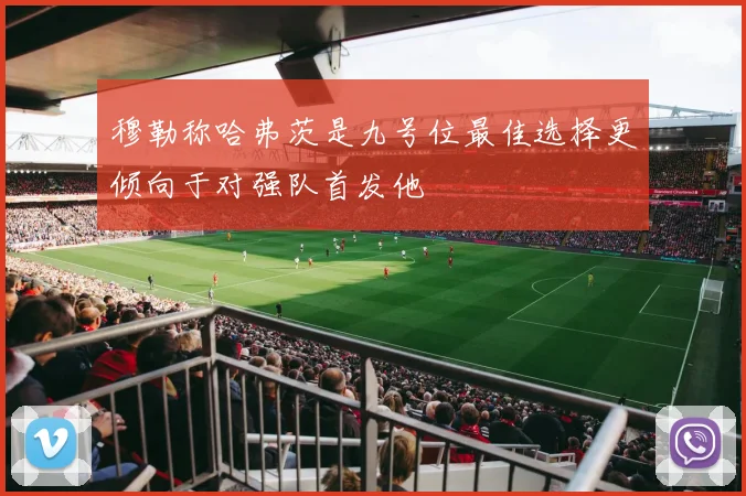 穆勒称哈弗茨是九号位最佳选择更倾向于对强队首发他