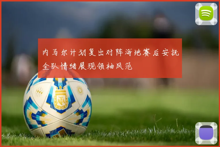 内马尔计划复出对阵海地赛后安抚全队情绪展现领袖风范