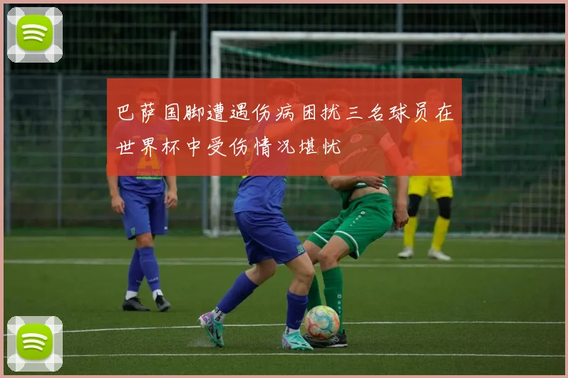 巴萨国脚遭遇伤病困扰三名球员在世界杯中受伤情况堪忧