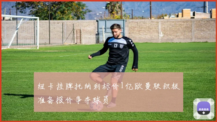 纽卡挂牌托纳利标价1亿欧曼联积极准备报价争夺球员