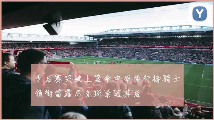 季后赛突破上篮命中率排行榜骑士领衔雷霆尼克斯紧随其后