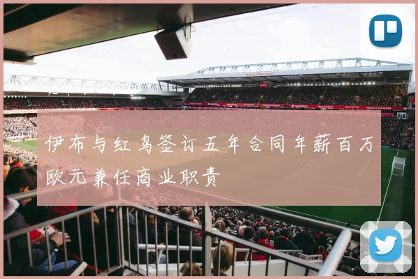 伊布与红鸟签订五年合同年薪百万欧元兼任商业职责