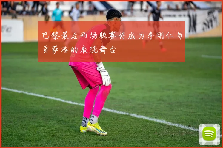 巴黎最后两场联赛将成为李刚仁与贡萨洛的表现舞台