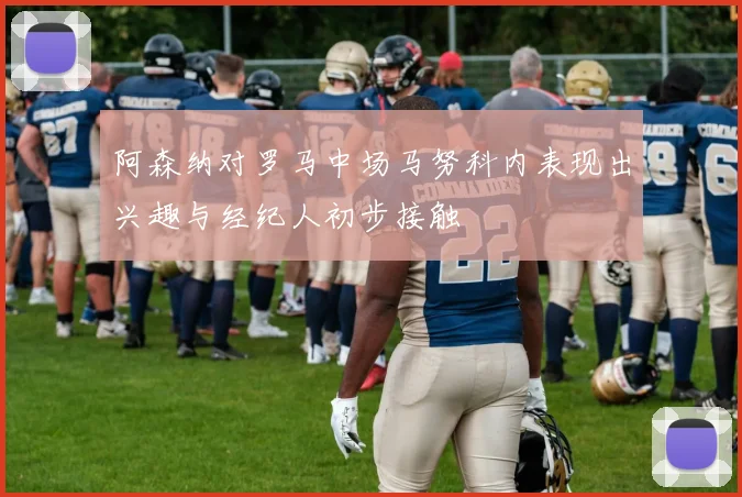 阿森纳对罗马中场马努科内表现出兴趣与经纪人初步接触