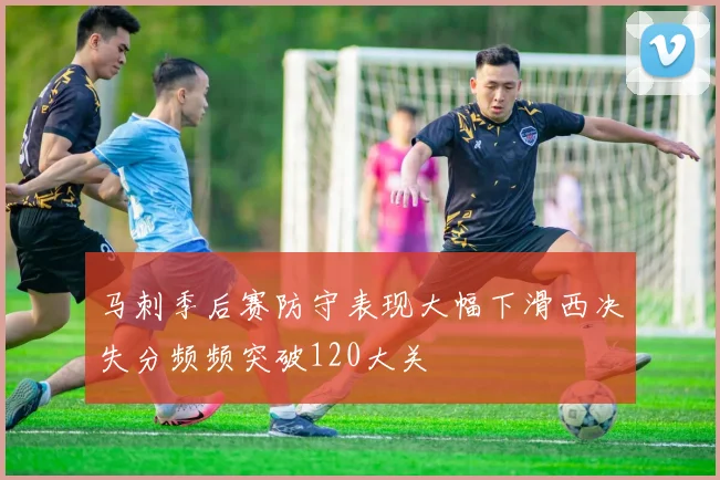 马刺季后赛防守表现大幅下滑西决失分频频突破120大关